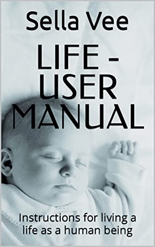 LIFE – User Manual: Instructions for living a life as a human being By Sella Vee