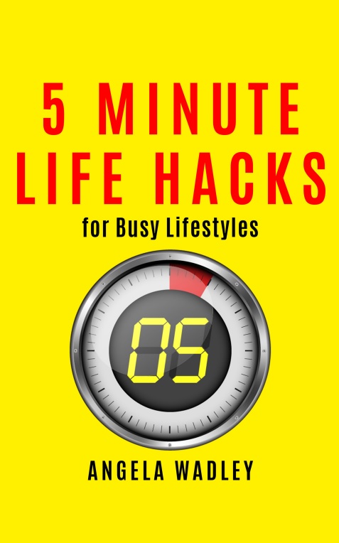 5 Minute Life Hacks – for Busy Lifestyles By Angela Wadley