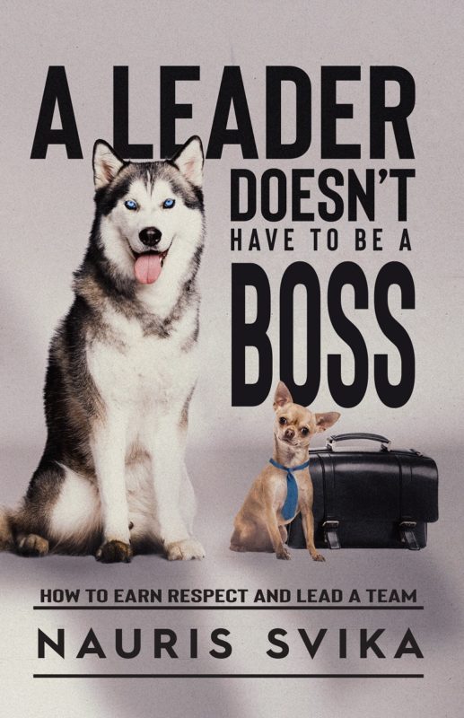 A Leader Doesn’t Have to Be a Boss How to Earn Respect and Lead a Team By Nauris Svika