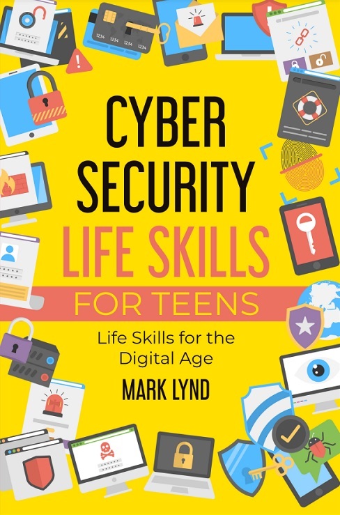 Cybersecurity Life Skills for Teens How to develop and use smart cybersecurity life skills, practices, and habits to keep cyber safe  By Mark Lynd