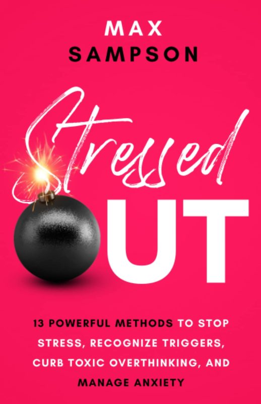STRESSED OUT: 13 Powerful Methods to Stop Stress, Recognize Triggers, Curb Toxic Overthinking, and Manage Anxiety By Max Sampson