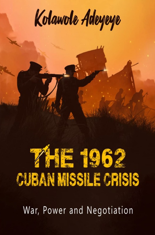 The 1962 Cuban Missile Crisis: War, Power, & Negotiation By Kolawole Adeyeye