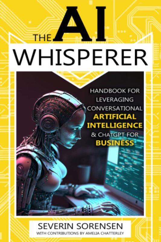 The AI Whisperer: Handbook for Leveraging Conversational Artificial Intelligence & ChatGPT for Business The AI Whisperer Series, Book One By Severin Sorensen