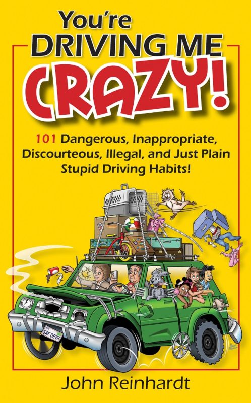 You’re Driving Me Crazy! 101 Dangerous, Inappropriate, Discourteous, Illegal, and Just Plain Stupid Driving Habits! By John Reinhardt