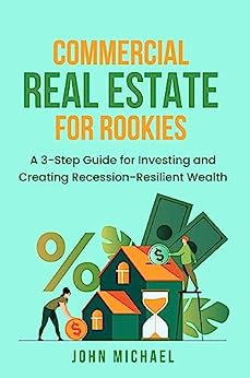 Commercial Real Estate for Rookies A 3-Step Guide for Investing and Creating Recession-Resilient Wealth By John Michael