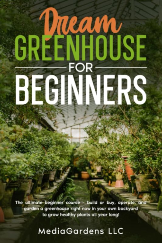 Dream Greenhouse for Beginners The Ultimate Beginner Course—Build or Buy, Operate, and Garden a Greenhouse Right Now In your Own Backyard to Grow Healthy Plants All Year Long  By MediaGardens LLC