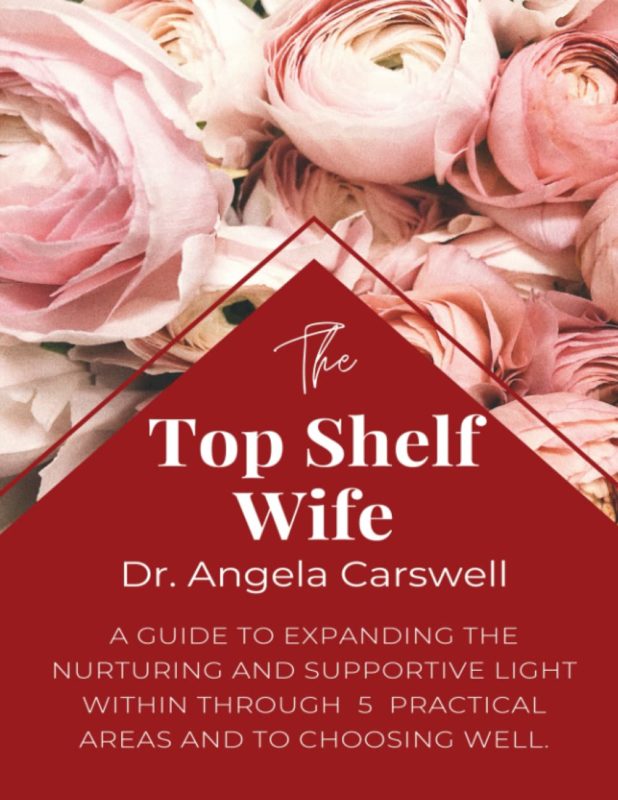 The Top Shelf Wife A guide to expanding the nurturing and supportive light within through 5 practical areas and to choosing well. By Dr. Angela Carswell