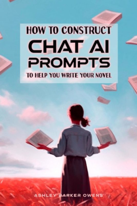 How to Construct Chat AI prompts to Help you Write your Novel: a manual with sample prompts for writers Ashley Parker Owens
