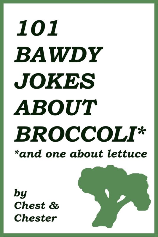 101 Bawdy Jokes About Broccoli*: *And One About Lettuce By Chest and Chester