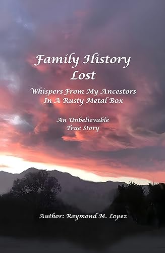 Family History Lost: Whispers From My Ancestors In A Rusty Metal Box : An Unbelievable True Story Raymond M. Lopez