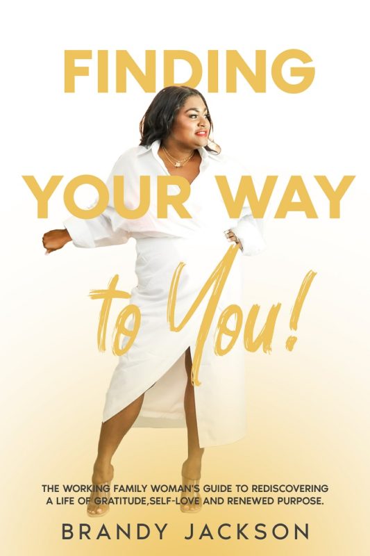 Finding Your Way To You! The Working Family Woman’s Guide to Rediscovering a Life of Gratitude, Self-Love and Renewed Purpose.  By Brandy Jackson