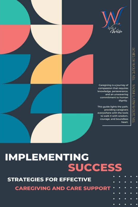 Implementing Success: Strategies for Effective Caregiving and Care Support By: Schieloh Wolfe, M.S. and Naomi Latini Wolfe, M.S.