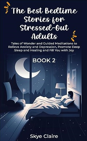 The Best Bedtime Stories for Stressed-Out Adults: Book 2 Tales of Wonder and Guided Meditations to Relieve Anxiety and Depression, Promote Deep Sleep and Healing and Fill You With Joy by Skye Claire