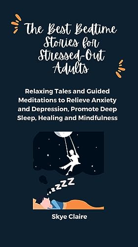 The Best Bedtime Stories for Stressed-Out Adults Relaxing Stories and Guided Meditations to Relieve Anxiety and Depression, Promote Deep Sleep, Healing and Mindfulness By Skye Claire