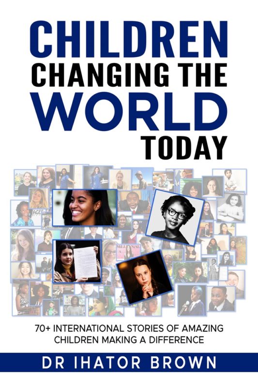 Children Changing The World Today 70+ International stories of amazing children making a difference By Dr Ihator Brown