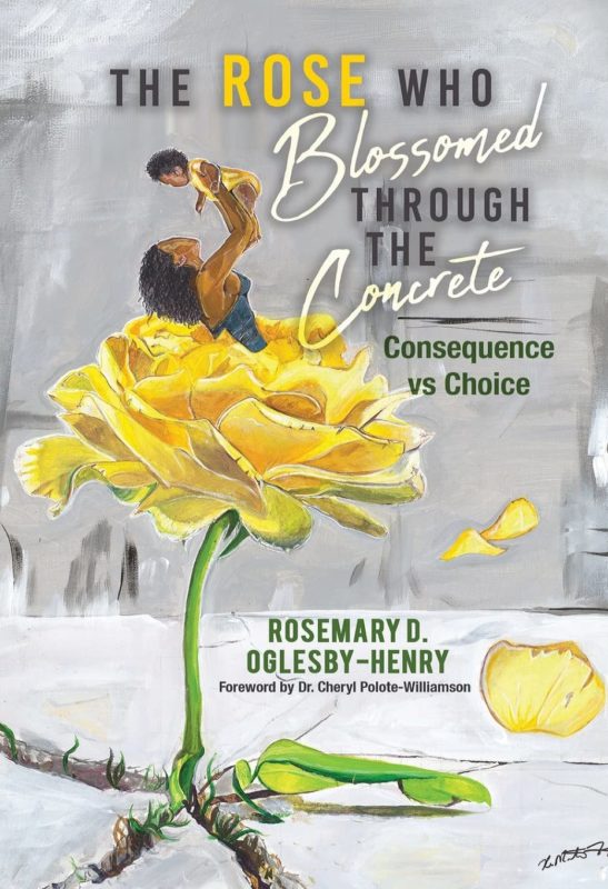 The Rose Who Blossomed Through the Concrete: Consequence Vs Choice By Rosemary D. Oglesby-Henry 