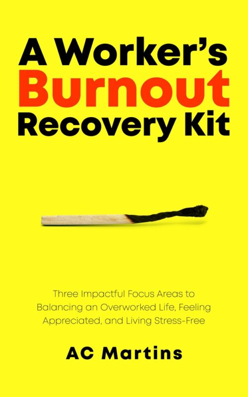 A Worker’s Burnout Recovery Kit: Three Impactful Focus Areas to Balancing an Overworked Life, Feeling Appreciated, and Living Stress-Free By AC Martins