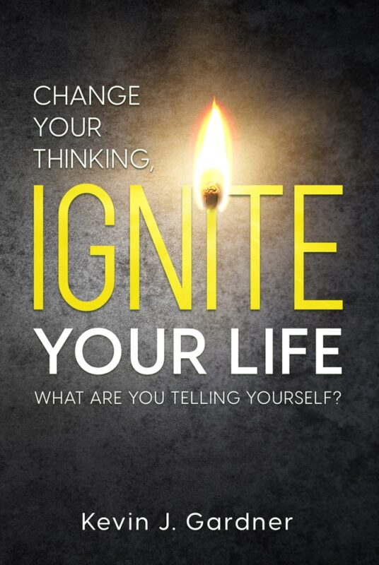 Change Your Thinking, Ignite Your Life: What Are You Telling Yourself? By Kevin J. Gardner