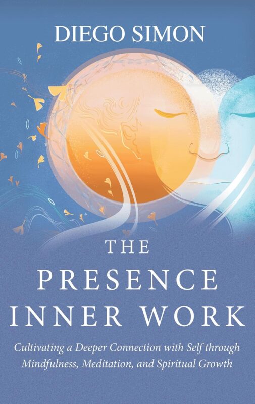 The Presence Inner Work: Cultivating a Deeper Connection with Self through Mindfulness, Meditation, and Spiritual Growth By Diego Simon