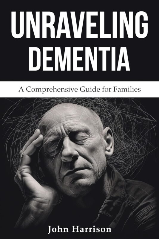 Unraveling Dementia: A Comprehensive Guide for Families By John Harrison