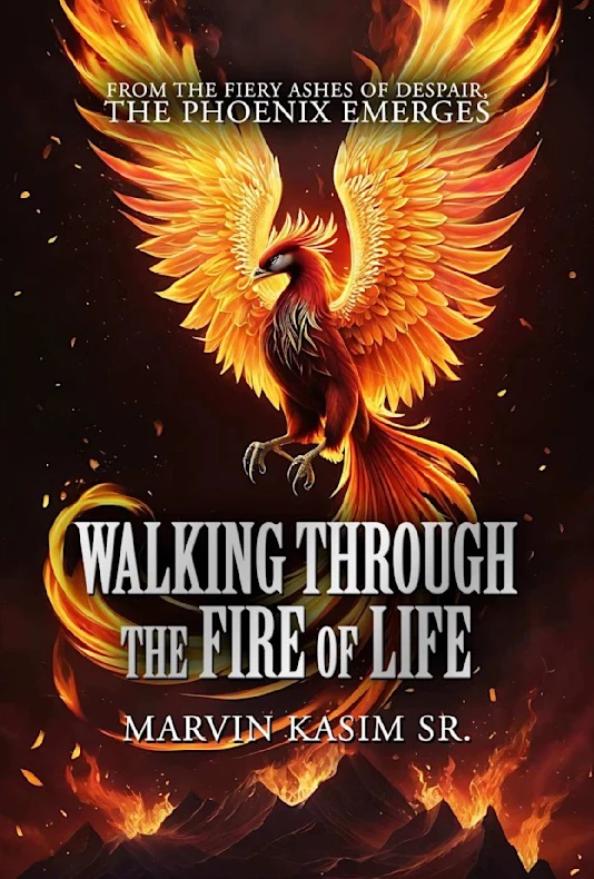 Walking Through the Fire of Life: From The Fiery Ashes of Despair, The Phoenix Emerges By Marvin Kasim Sr.