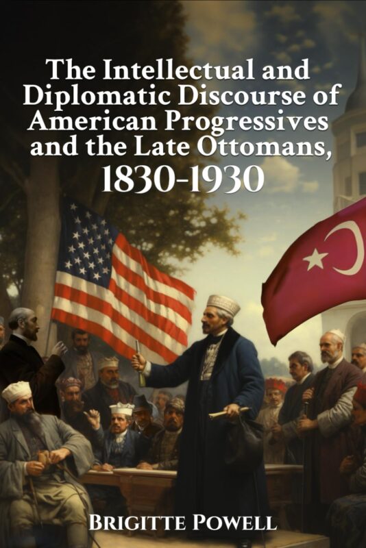 The Intellectual and Diplomatic Discourse of American Progressives and the Late Ottomans, 1830-1930  By  Brigitte Powell