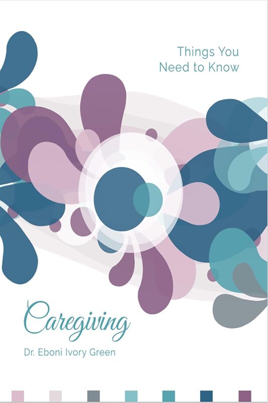 Caregiving: Things You Need to Know By Dr. Eboni Ivory Green