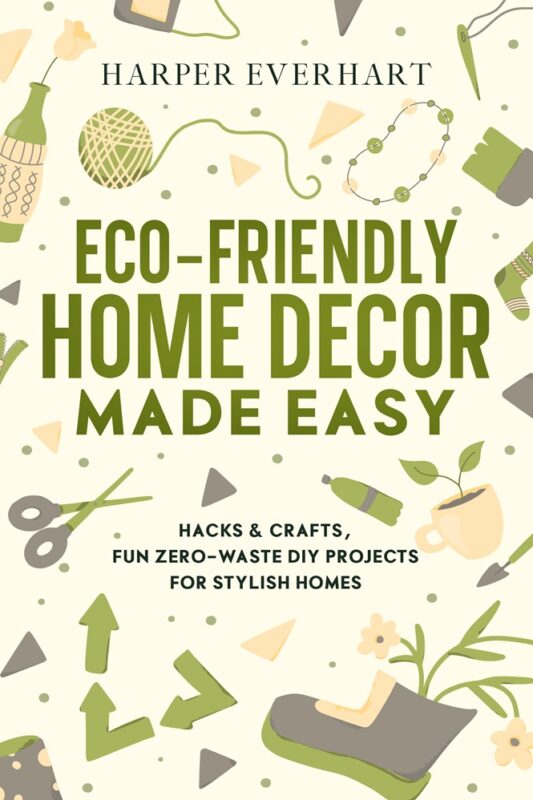 Eco-friendly Home Decor Made Easy: Hacks & Crafts, Fun Zero-Waste DIY Projects for Stylish Homes By Harper Everhart