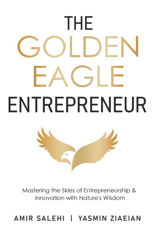 The Golden Eagle Entrepreneur: Mastering the Skies of Entrepreneurship & Innovation with Nature’s Wisdom By Amir Salehi