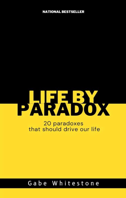 Life by Paradox: 20 paradoxes that should drive our life By Gabe Whitestone
