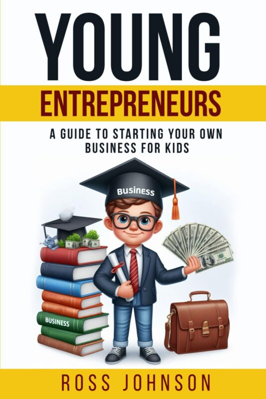 Young Entrepreneurs: A Guide to Starting Your Own Business for Kids  By Ross Johnson