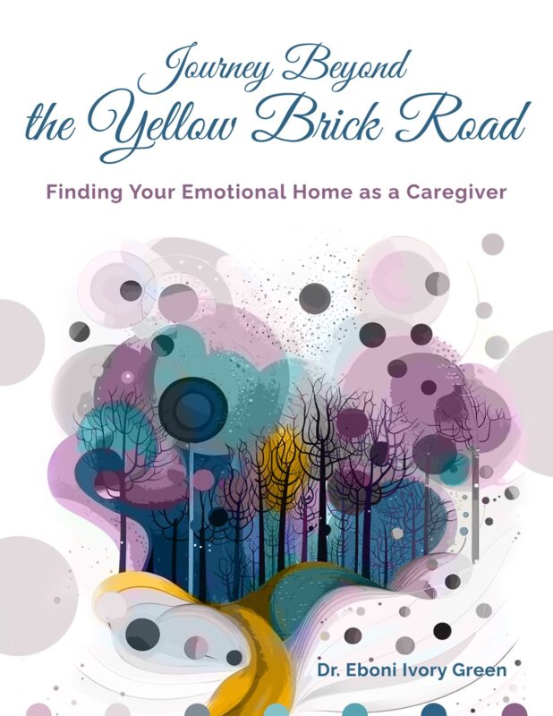 Journey Beyond the Yellow Brick Road: Finding Your Emotional Home as a Caregiver By Dr. Eboni Ivory Green