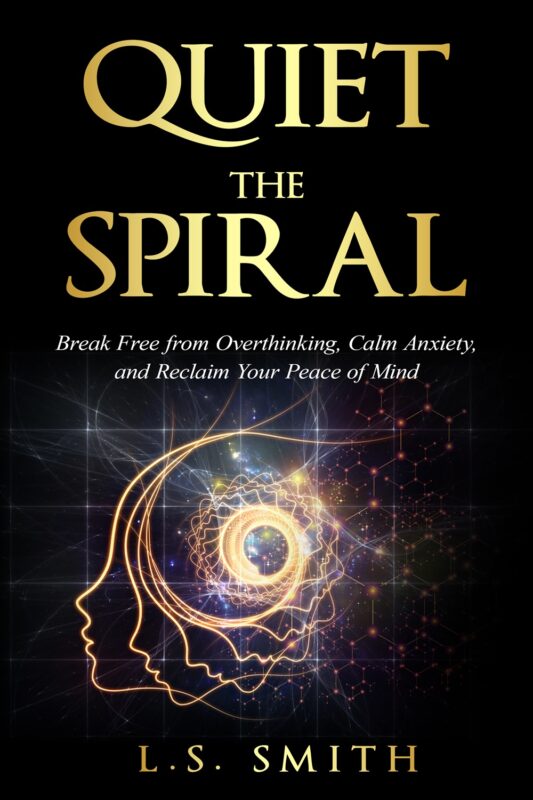 Quiet the Spiral: Break Free from Overthinking, Calm Anxiety, and Reclaim Your Peace of Mind By L.S. Smith