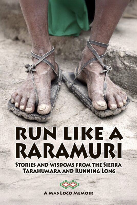 Run Like a Raramuri: Stories and Wisdoms from the Sierra Tarahumara and Running Long By El Falcon Rojo