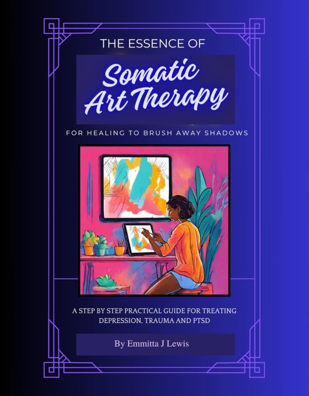 The Essence of Somatic Art Therapy: To Brush Away Shadows of Trauma, Depression or PTSD by Emmitta Jane Lewis