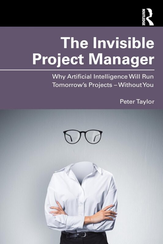 The Invisible Project Manager: Why Artificial Intelligence Will Run Tomorrow’s Projects ― Without You By Peter Taylor