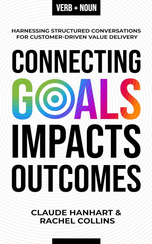 Connecting Goals to Impacts and Outcomes: Harnessing Structured Conversations for Customer-Driven Value Delivery By Claude Hanhart & Rachel Collins