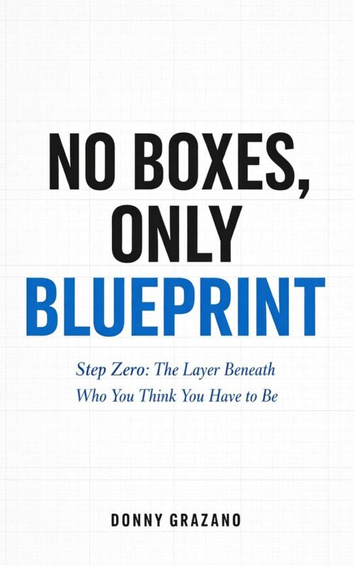 No Boxes, Only Blueprint Step Zero: The Layer Beneath Who You Think You Have to Be By Donny Grazano