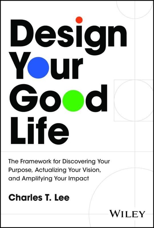 Design Your Good Life: The Framework for Discovering Your Purpose, Actualizing Your Vision, and Amplifying Your Impact By Charles T. Lee