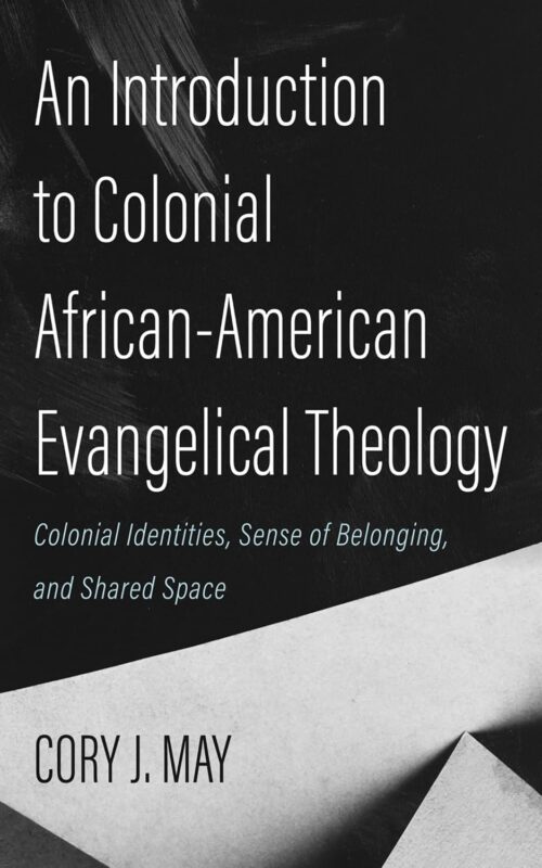 An Introduction to Colonial African-American Evangelical Theology: Colonial Identities, Sense of Belonging, and Shared Space. By Dr. Cory J. May