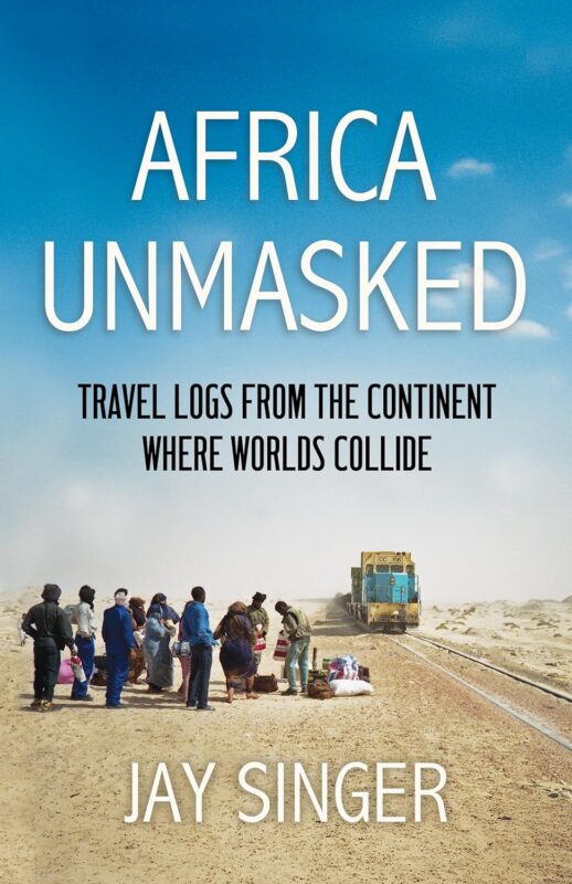 Africa Unmasked: Travel Logs From The Continent Where Worlds Collide By Jay Singer