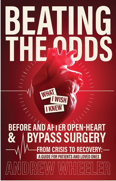 Beating the Odds: What I Wish I Knew Before and After Open-Heart & Bypass Surgery By Andy Wheeler