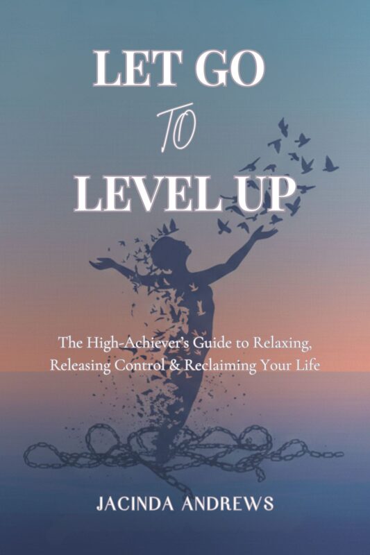 Let Go To Level Up: The High-Achiever’s Guide to Relaxing, Releasing Control & Reclaiming Your Life By Jacinda Andrews