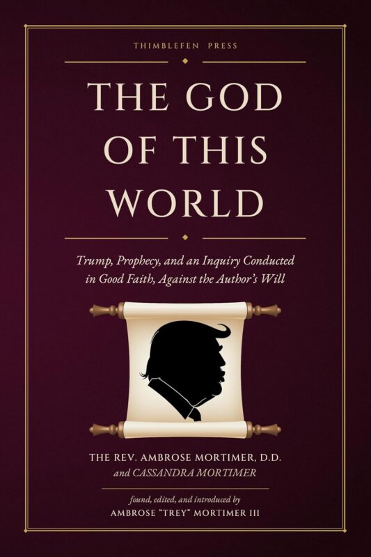 The God of This World: Trump, Prophecy, and an Inquiry Conducted in Good Faith, Against the Author’s Will By Ambrose Mortimer and Cassandra Mortimer