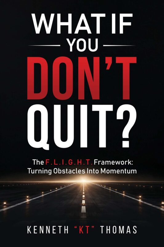 What If You Don’t Quit? The F.L.I.G.H.T. Framework: Turning Obstacles Into Momentum By Kenneth “KT” Thomas